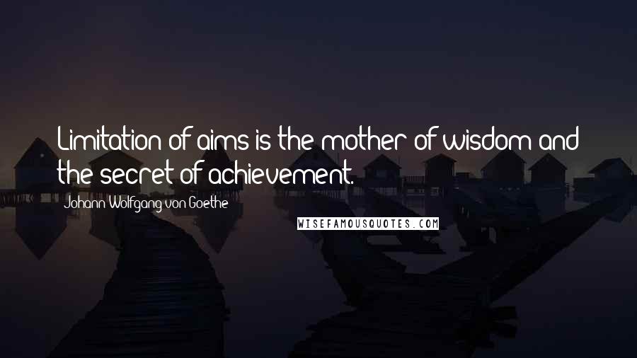 Johann Wolfgang Von Goethe Quotes: Limitation of aims is the mother of wisdom and the secret of achievement.