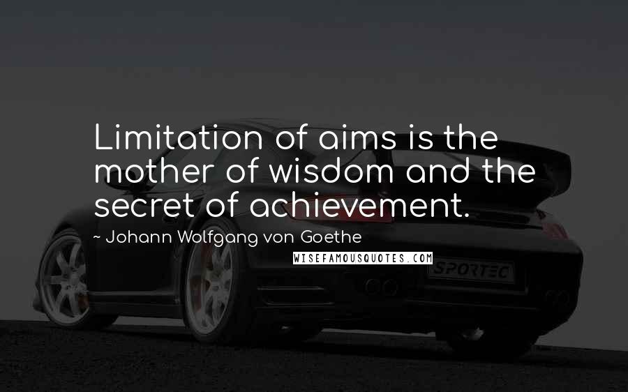 Johann Wolfgang Von Goethe Quotes: Limitation of aims is the mother of wisdom and the secret of achievement.