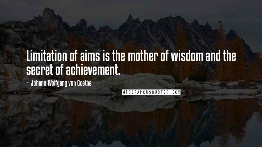 Johann Wolfgang Von Goethe Quotes: Limitation of aims is the mother of wisdom and the secret of achievement.