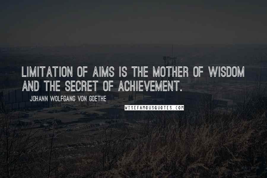 Johann Wolfgang Von Goethe Quotes: Limitation of aims is the mother of wisdom and the secret of achievement.