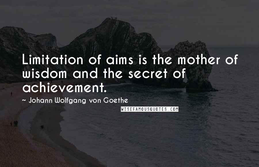 Johann Wolfgang Von Goethe Quotes: Limitation of aims is the mother of wisdom and the secret of achievement.