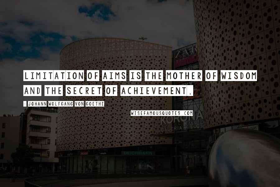 Johann Wolfgang Von Goethe Quotes: Limitation of aims is the mother of wisdom and the secret of achievement.