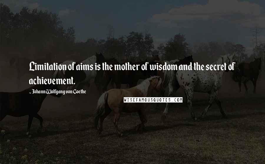 Johann Wolfgang Von Goethe Quotes: Limitation of aims is the mother of wisdom and the secret of achievement.