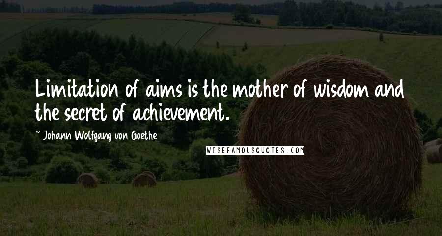 Johann Wolfgang Von Goethe Quotes: Limitation of aims is the mother of wisdom and the secret of achievement.