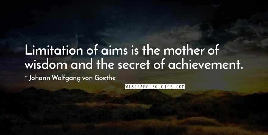 Johann Wolfgang Von Goethe Quotes: Limitation of aims is the mother of wisdom and the secret of achievement.