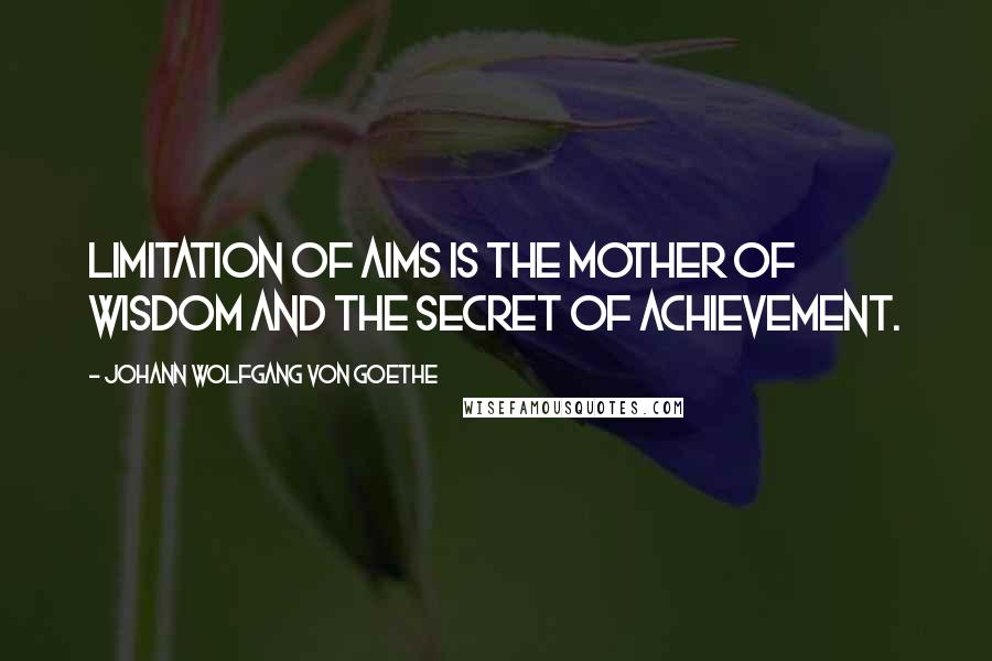 Johann Wolfgang Von Goethe Quotes: Limitation of aims is the mother of wisdom and the secret of achievement.