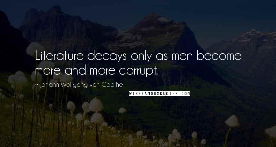 Johann Wolfgang Von Goethe Quotes: Literature decays only as men become more and more corrupt.