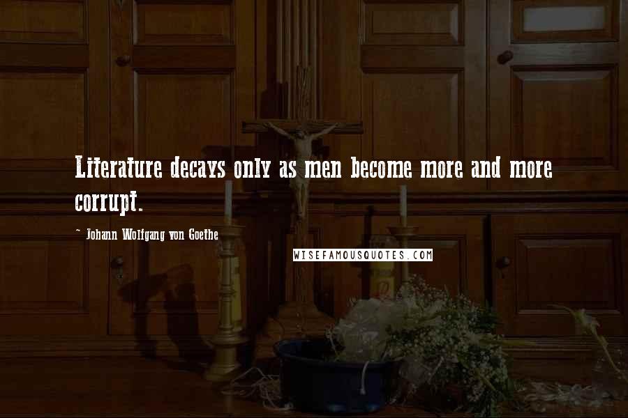 Johann Wolfgang Von Goethe Quotes: Literature decays only as men become more and more corrupt.