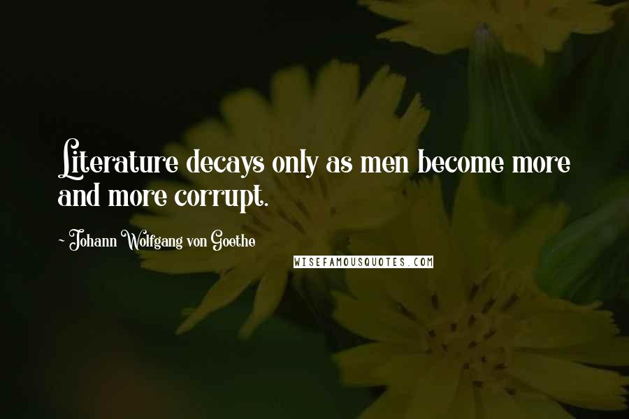 Johann Wolfgang Von Goethe Quotes: Literature decays only as men become more and more corrupt.