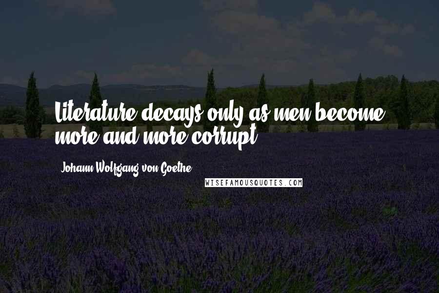 Johann Wolfgang Von Goethe Quotes: Literature decays only as men become more and more corrupt.