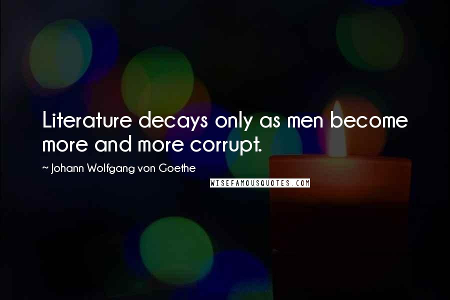 Johann Wolfgang Von Goethe Quotes: Literature decays only as men become more and more corrupt.