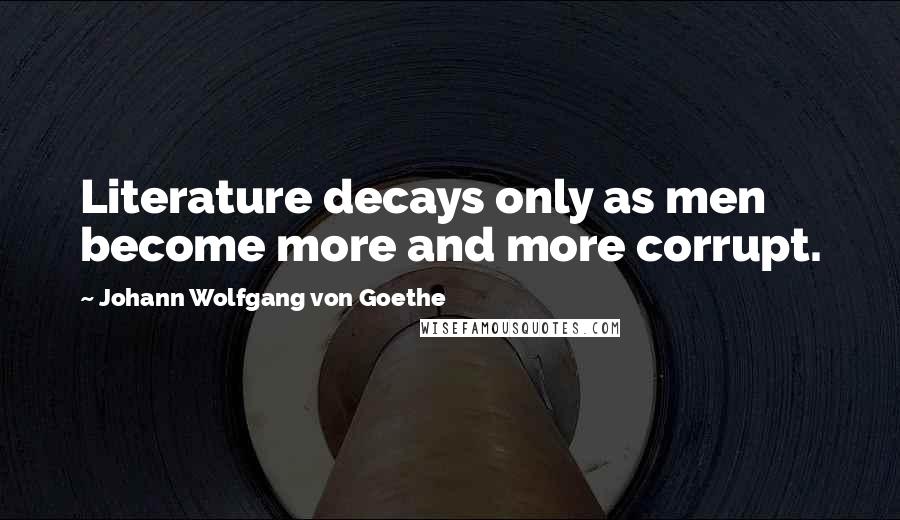 Johann Wolfgang Von Goethe Quotes: Literature decays only as men become more and more corrupt.