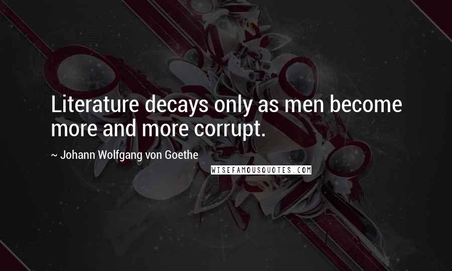 Johann Wolfgang Von Goethe Quotes: Literature decays only as men become more and more corrupt.