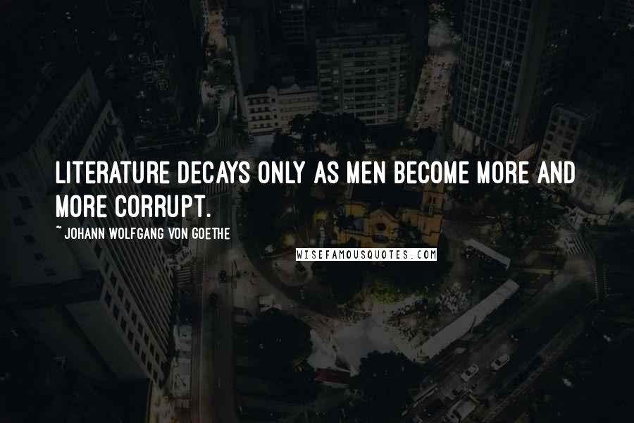 Johann Wolfgang Von Goethe Quotes: Literature decays only as men become more and more corrupt.