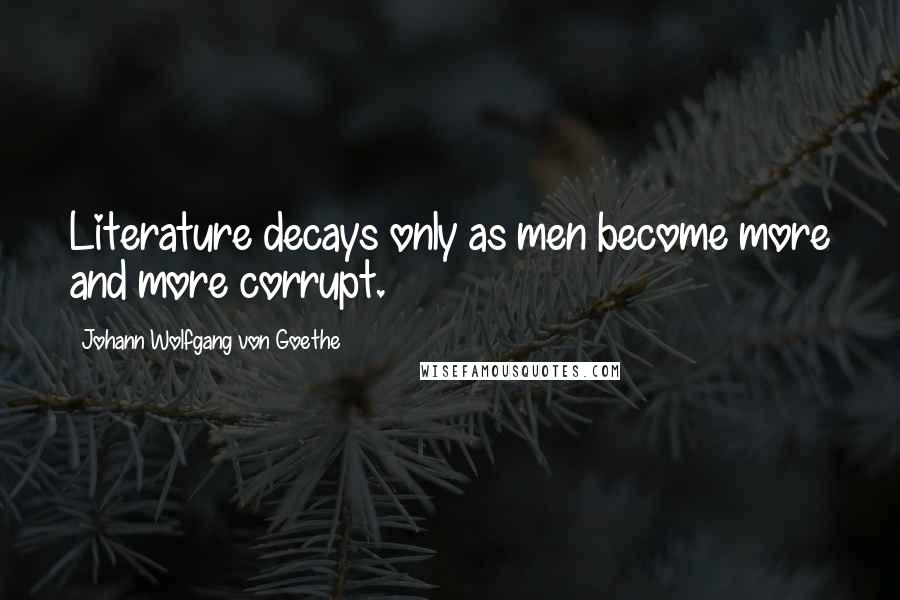 Johann Wolfgang Von Goethe Quotes: Literature decays only as men become more and more corrupt.