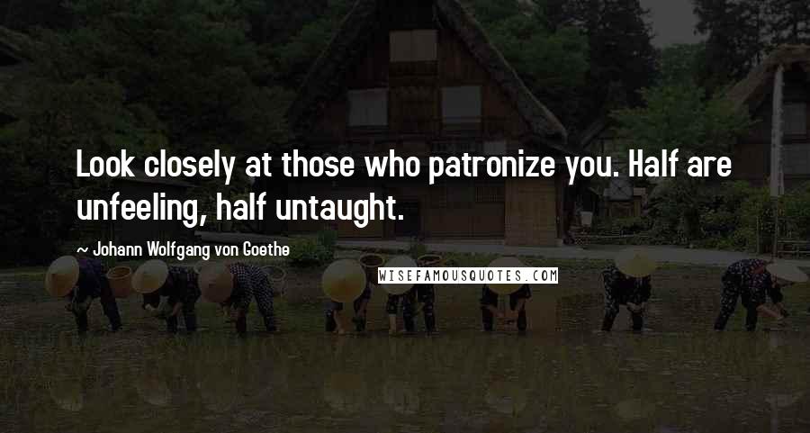 Johann Wolfgang Von Goethe Quotes: Look closely at those who patronize you. Half are unfeeling, half untaught.