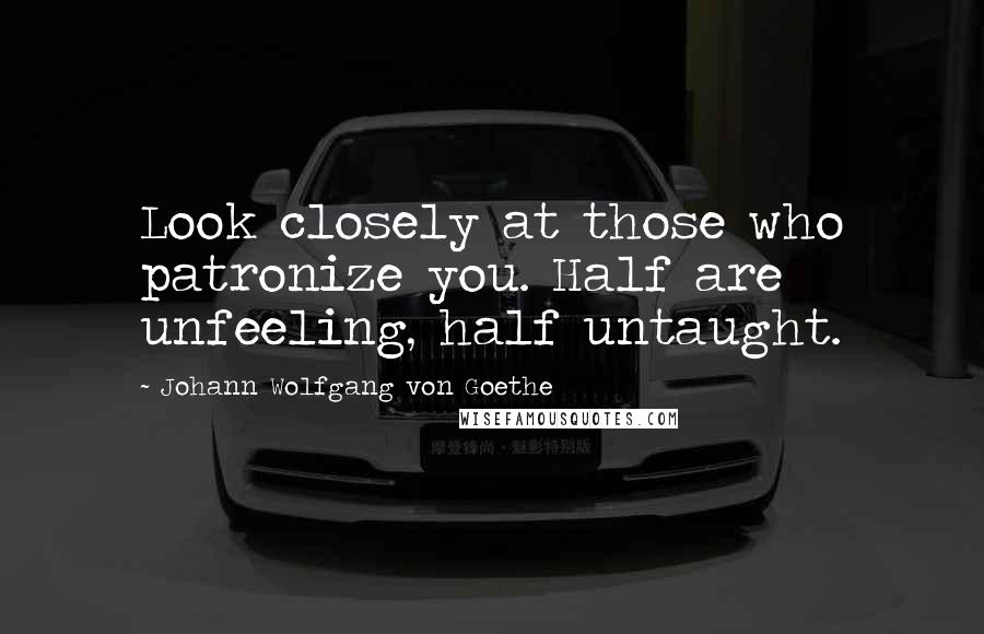 Johann Wolfgang Von Goethe Quotes: Look closely at those who patronize you. Half are unfeeling, half untaught.
