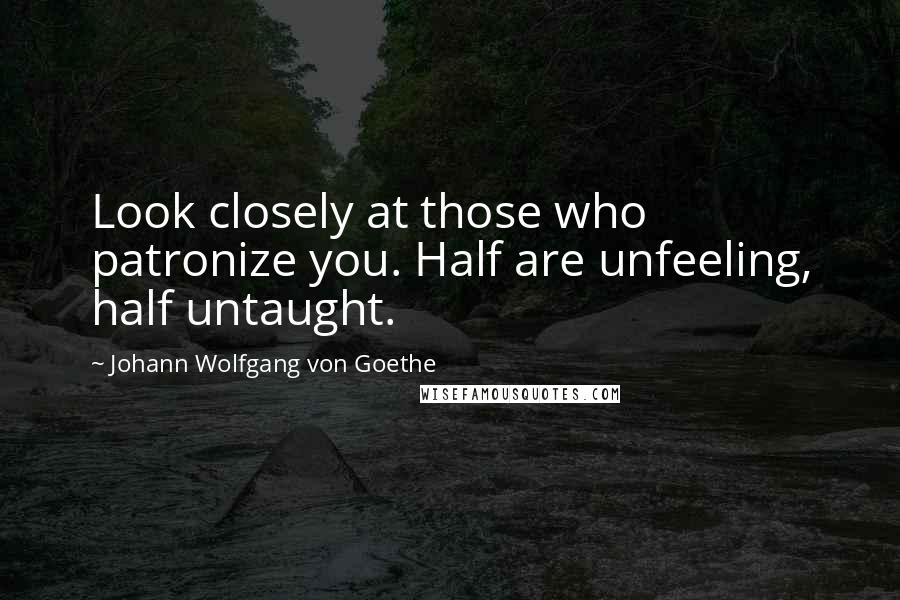 Johann Wolfgang Von Goethe Quotes: Look closely at those who patronize you. Half are unfeeling, half untaught.