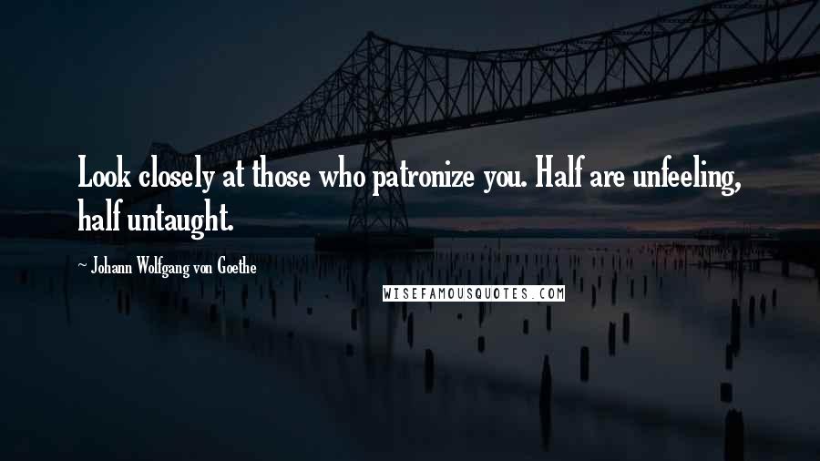 Johann Wolfgang Von Goethe Quotes: Look closely at those who patronize you. Half are unfeeling, half untaught.