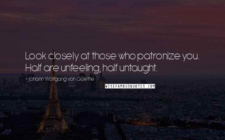 Johann Wolfgang Von Goethe Quotes: Look closely at those who patronize you. Half are unfeeling, half untaught.