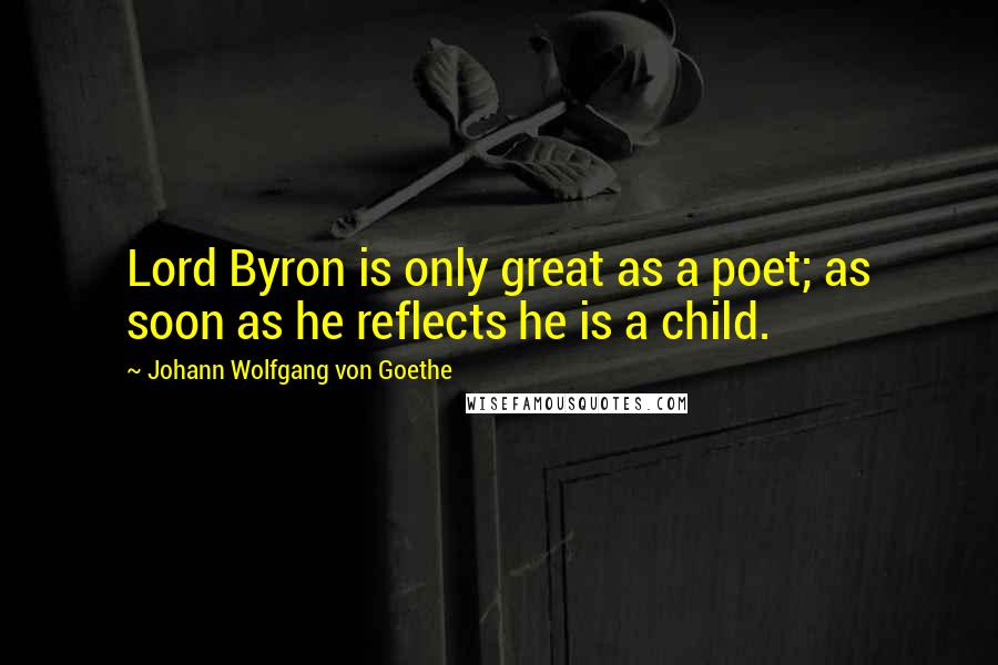 Johann Wolfgang Von Goethe Quotes: Lord Byron is only great as a poet; as soon as he reflects he is a child.