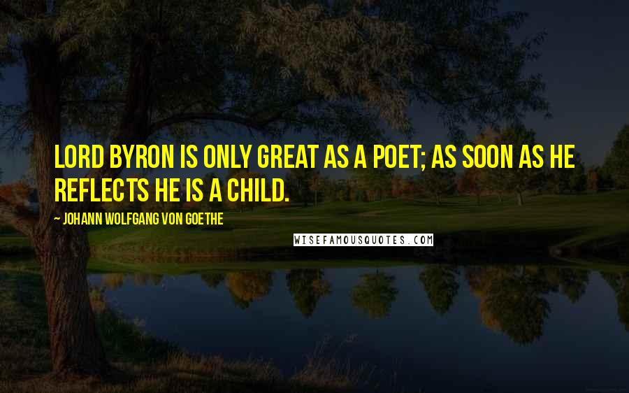 Johann Wolfgang Von Goethe Quotes: Lord Byron is only great as a poet; as soon as he reflects he is a child.
