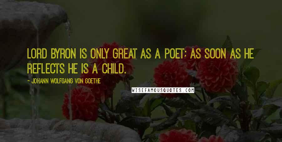 Johann Wolfgang Von Goethe Quotes: Lord Byron is only great as a poet; as soon as he reflects he is a child.