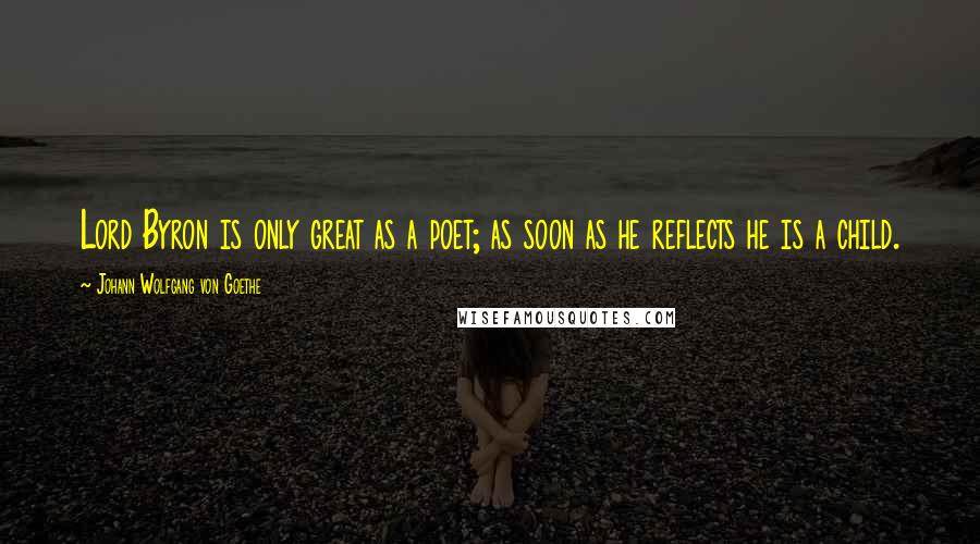 Johann Wolfgang Von Goethe Quotes: Lord Byron is only great as a poet; as soon as he reflects he is a child.