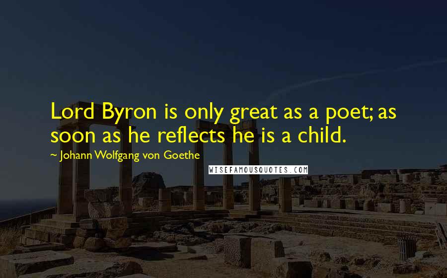 Johann Wolfgang Von Goethe Quotes: Lord Byron is only great as a poet; as soon as he reflects he is a child.