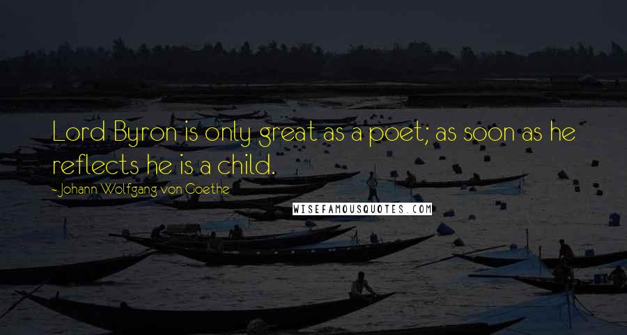 Johann Wolfgang Von Goethe Quotes: Lord Byron is only great as a poet; as soon as he reflects he is a child.