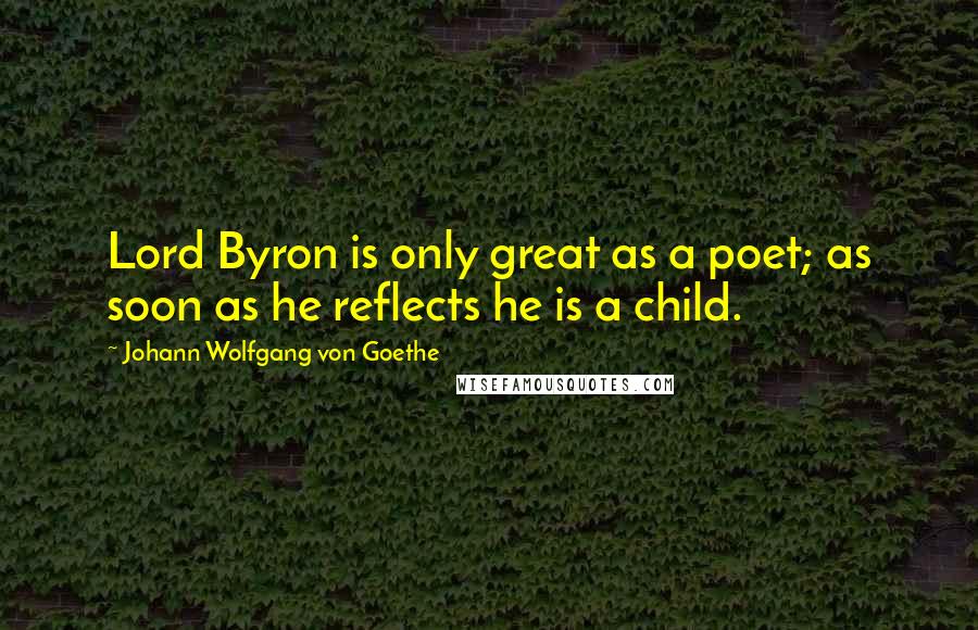Johann Wolfgang Von Goethe Quotes: Lord Byron is only great as a poet; as soon as he reflects he is a child.