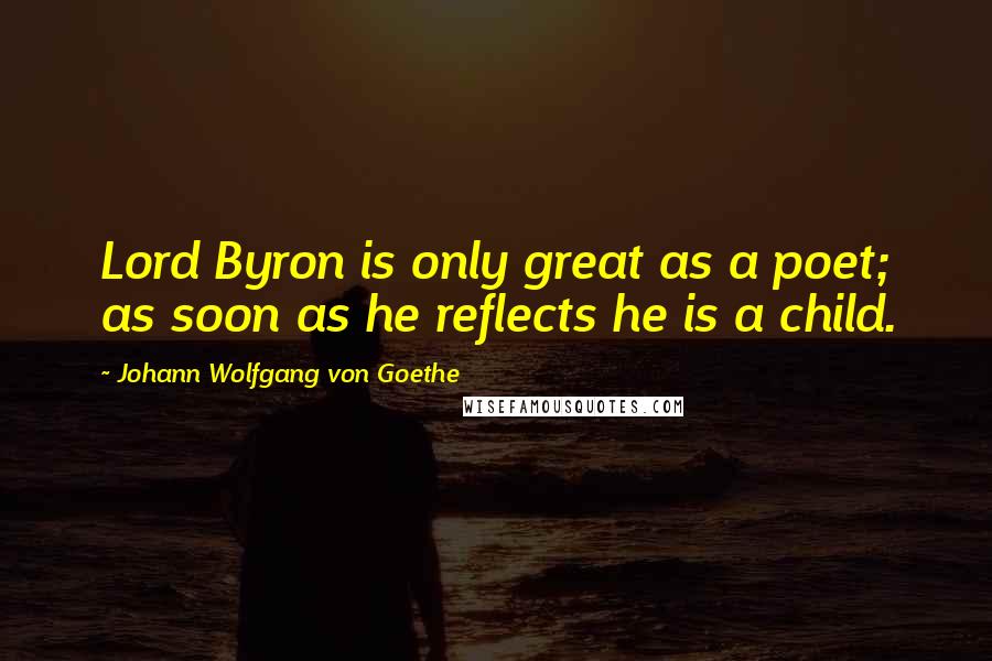 Johann Wolfgang Von Goethe Quotes: Lord Byron is only great as a poet; as soon as he reflects he is a child.