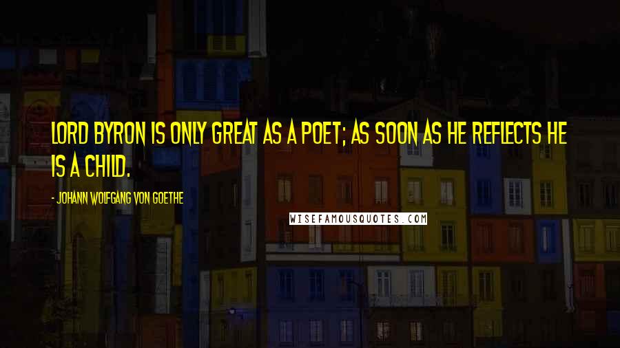 Johann Wolfgang Von Goethe Quotes: Lord Byron is only great as a poet; as soon as he reflects he is a child.
