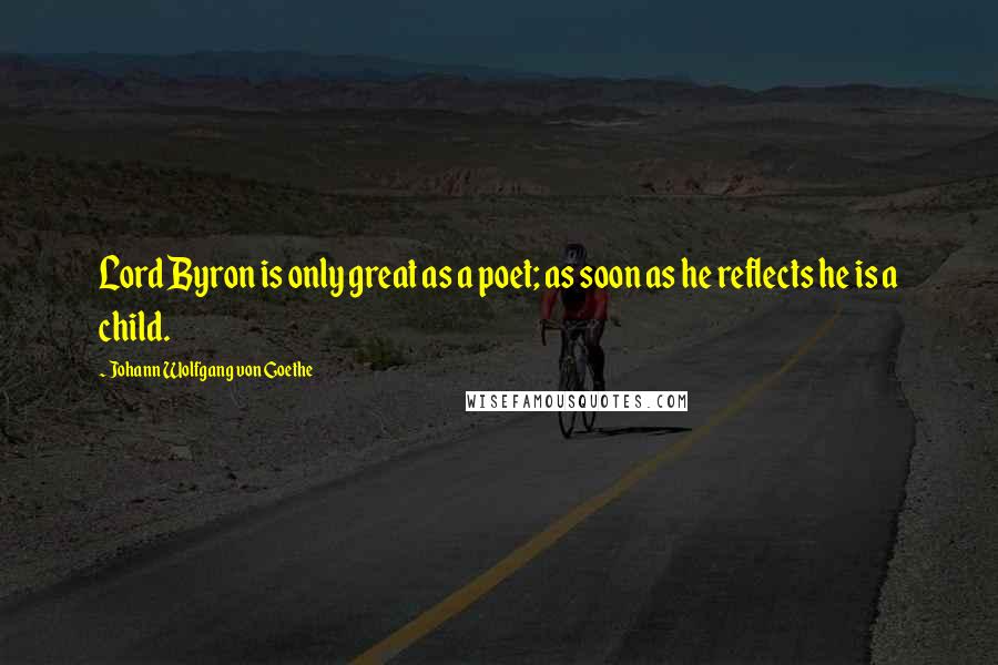 Johann Wolfgang Von Goethe Quotes: Lord Byron is only great as a poet; as soon as he reflects he is a child.