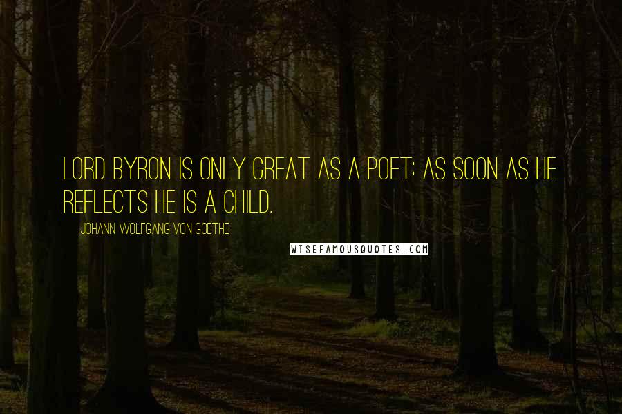 Johann Wolfgang Von Goethe Quotes: Lord Byron is only great as a poet; as soon as he reflects he is a child.