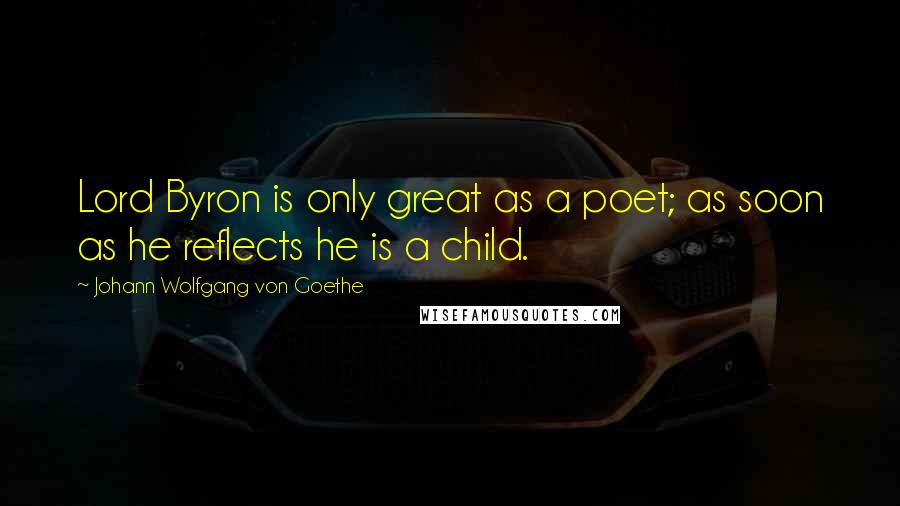 Johann Wolfgang Von Goethe Quotes: Lord Byron is only great as a poet; as soon as he reflects he is a child.