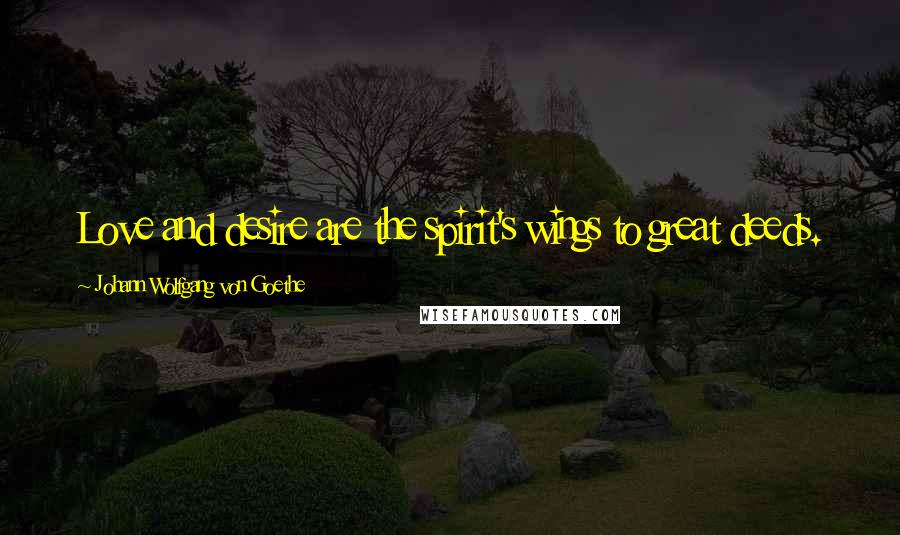 Johann Wolfgang Von Goethe Quotes: Love and desire are the spirit's wings to great deeds.