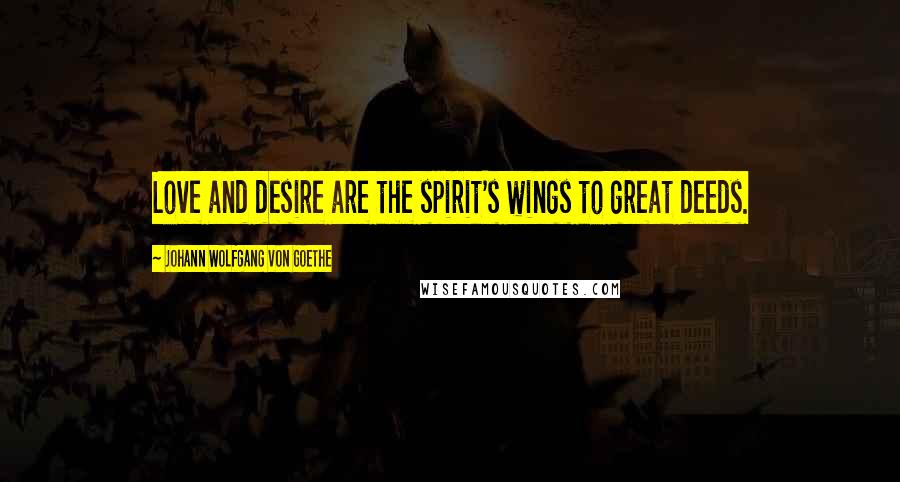 Johann Wolfgang Von Goethe Quotes: Love and desire are the spirit's wings to great deeds.