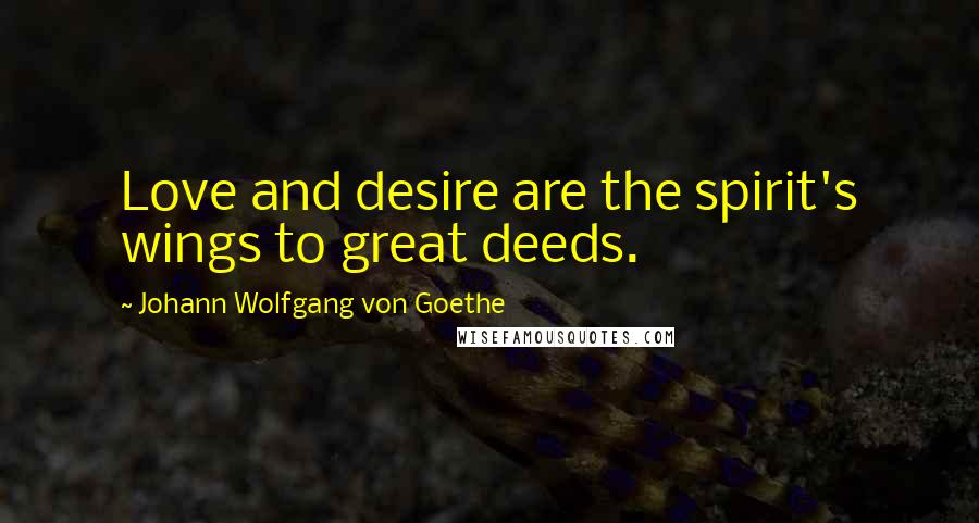 Johann Wolfgang Von Goethe Quotes: Love and desire are the spirit's wings to great deeds.