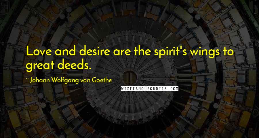 Johann Wolfgang Von Goethe Quotes: Love and desire are the spirit's wings to great deeds.