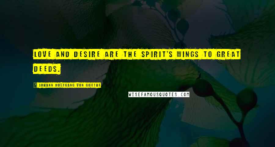 Johann Wolfgang Von Goethe Quotes: Love and desire are the spirit's wings to great deeds.