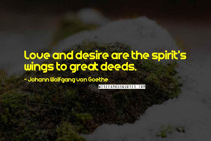 Johann Wolfgang Von Goethe Quotes: Love and desire are the spirit's wings to great deeds.