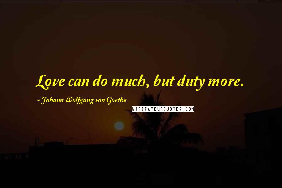 Johann Wolfgang Von Goethe Quotes: Love can do much, but duty more.