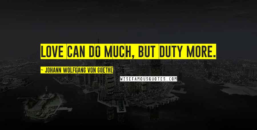 Johann Wolfgang Von Goethe Quotes: Love can do much, but duty more.