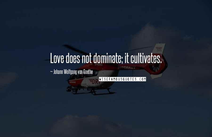 Johann Wolfgang Von Goethe Quotes: Love does not dominate; it cultivates.