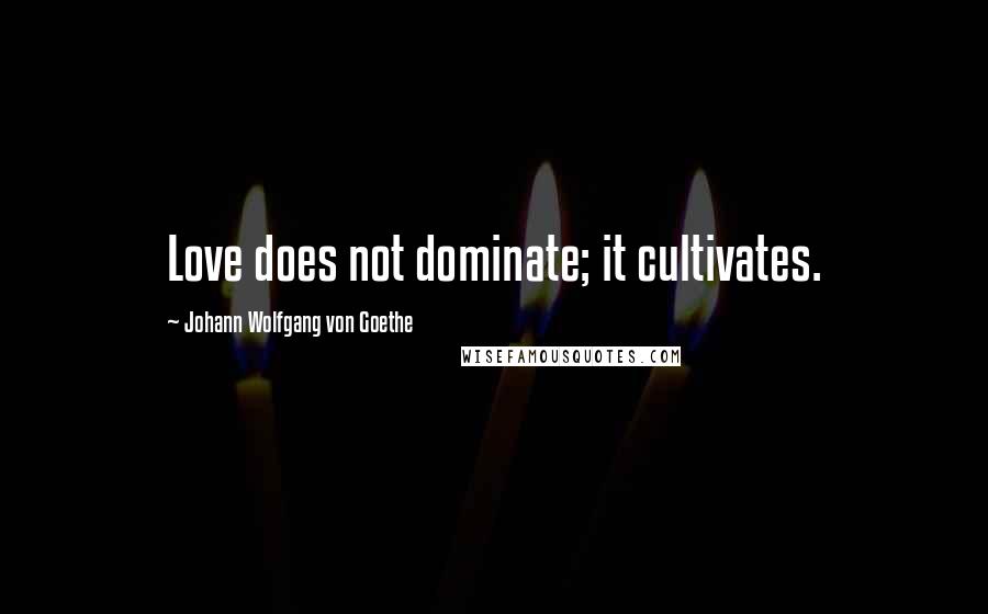 Johann Wolfgang Von Goethe Quotes: Love does not dominate; it cultivates.