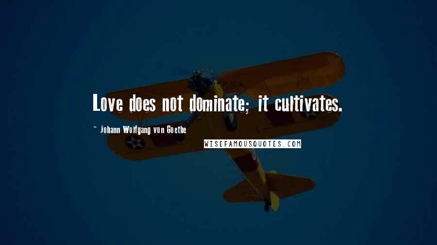 Johann Wolfgang Von Goethe Quotes: Love does not dominate; it cultivates.