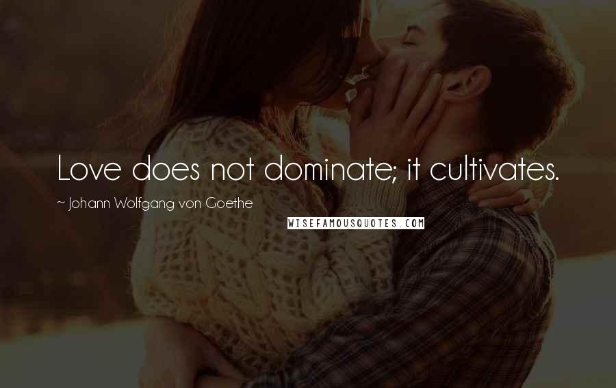 Johann Wolfgang Von Goethe Quotes: Love does not dominate; it cultivates.