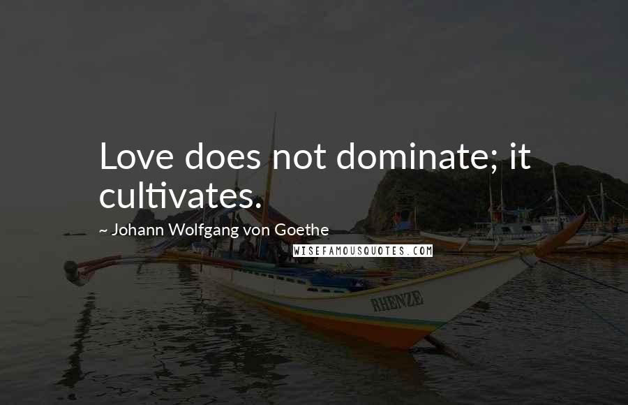 Johann Wolfgang Von Goethe Quotes: Love does not dominate; it cultivates.