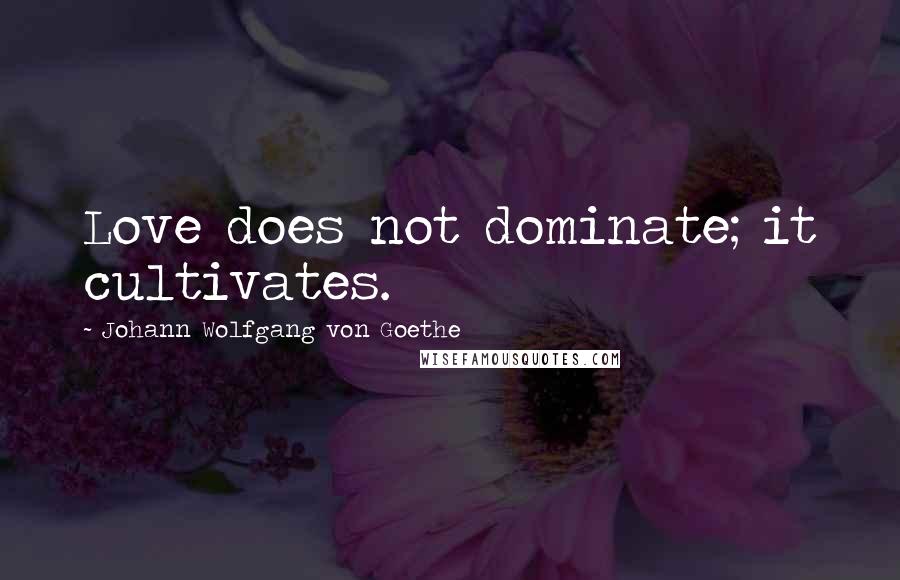 Johann Wolfgang Von Goethe Quotes: Love does not dominate; it cultivates.